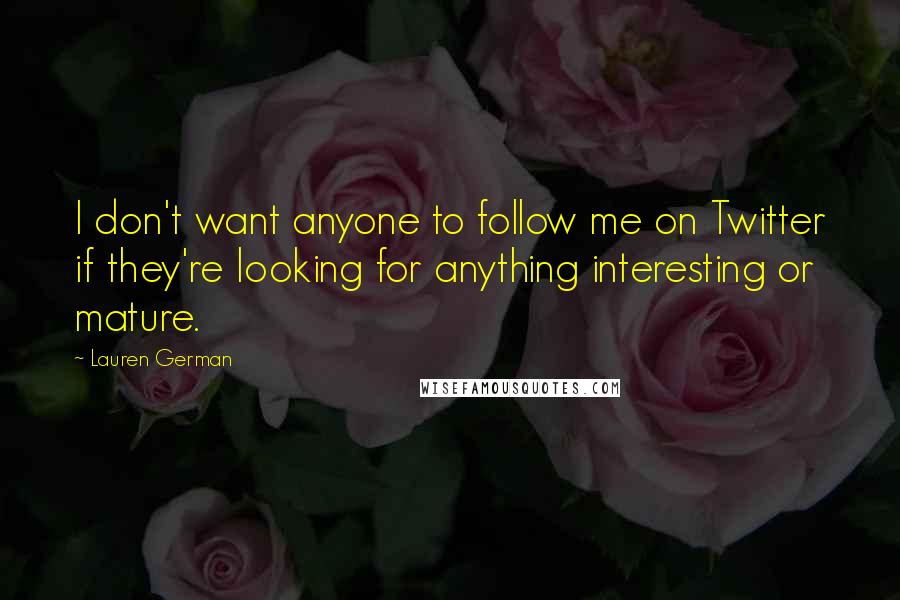 Lauren German Quotes: I don't want anyone to follow me on Twitter if they're looking for anything interesting or mature.