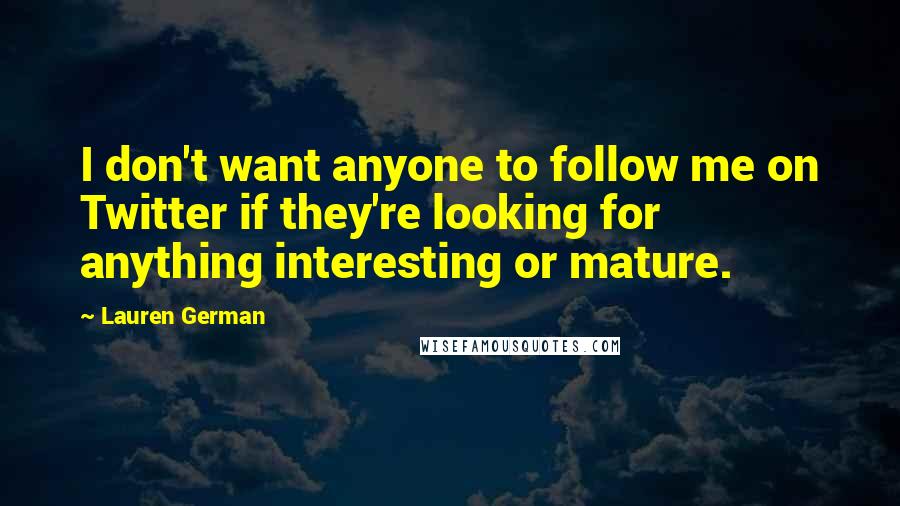 Lauren German Quotes: I don't want anyone to follow me on Twitter if they're looking for anything interesting or mature.