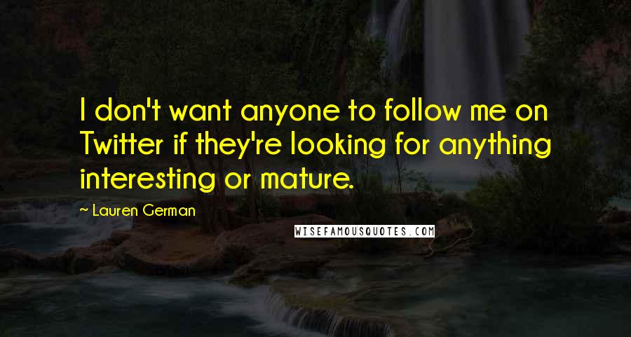 Lauren German Quotes: I don't want anyone to follow me on Twitter if they're looking for anything interesting or mature.