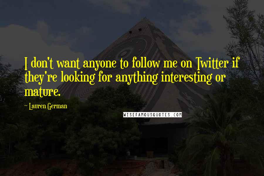 Lauren German Quotes: I don't want anyone to follow me on Twitter if they're looking for anything interesting or mature.