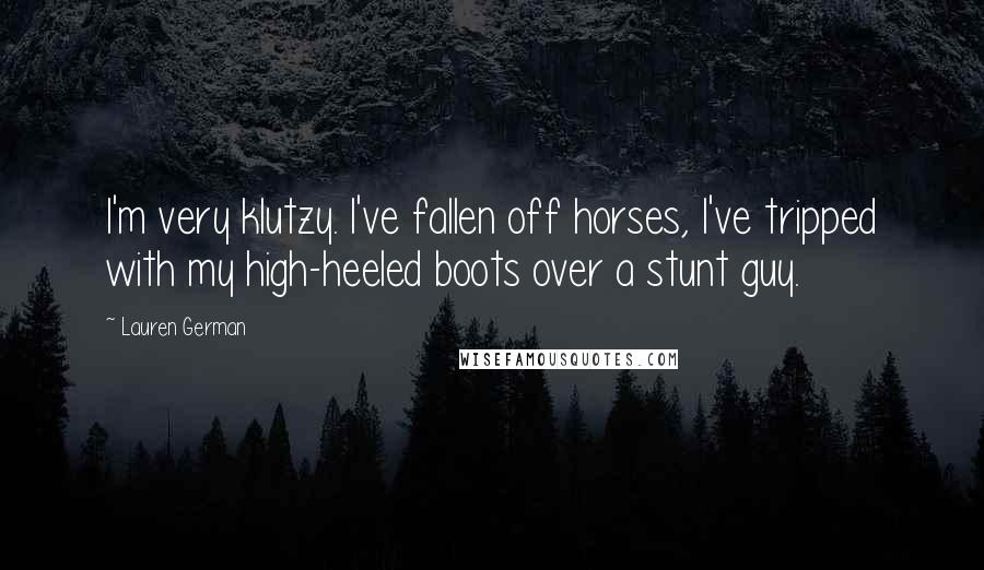 Lauren German Quotes: I'm very klutzy. I've fallen off horses, I've tripped with my high-heeled boots over a stunt guy.