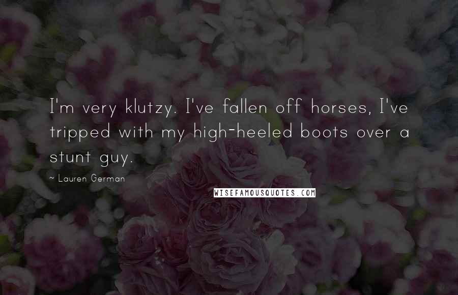 Lauren German Quotes: I'm very klutzy. I've fallen off horses, I've tripped with my high-heeled boots over a stunt guy.