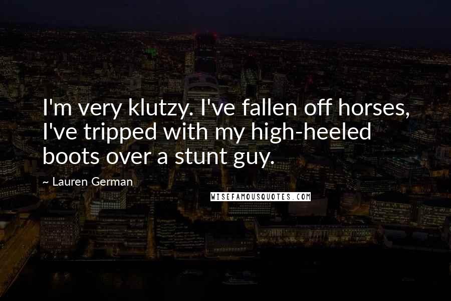 Lauren German Quotes: I'm very klutzy. I've fallen off horses, I've tripped with my high-heeled boots over a stunt guy.