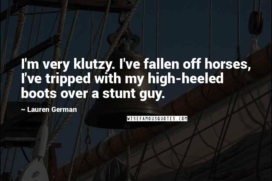 Lauren German Quotes: I'm very klutzy. I've fallen off horses, I've tripped with my high-heeled boots over a stunt guy.