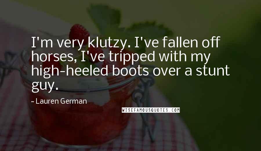 Lauren German Quotes: I'm very klutzy. I've fallen off horses, I've tripped with my high-heeled boots over a stunt guy.