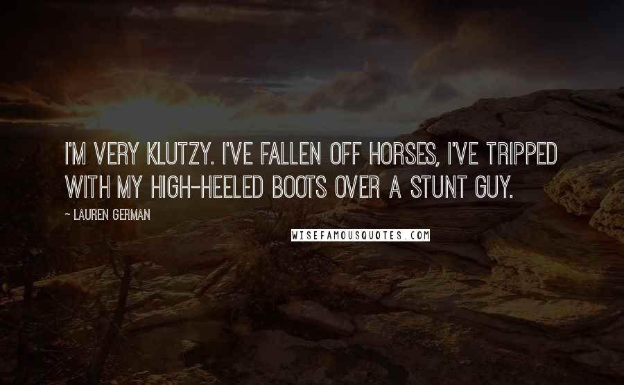 Lauren German Quotes: I'm very klutzy. I've fallen off horses, I've tripped with my high-heeled boots over a stunt guy.