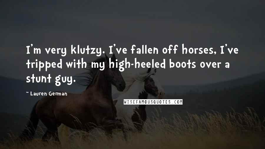 Lauren German Quotes: I'm very klutzy. I've fallen off horses, I've tripped with my high-heeled boots over a stunt guy.