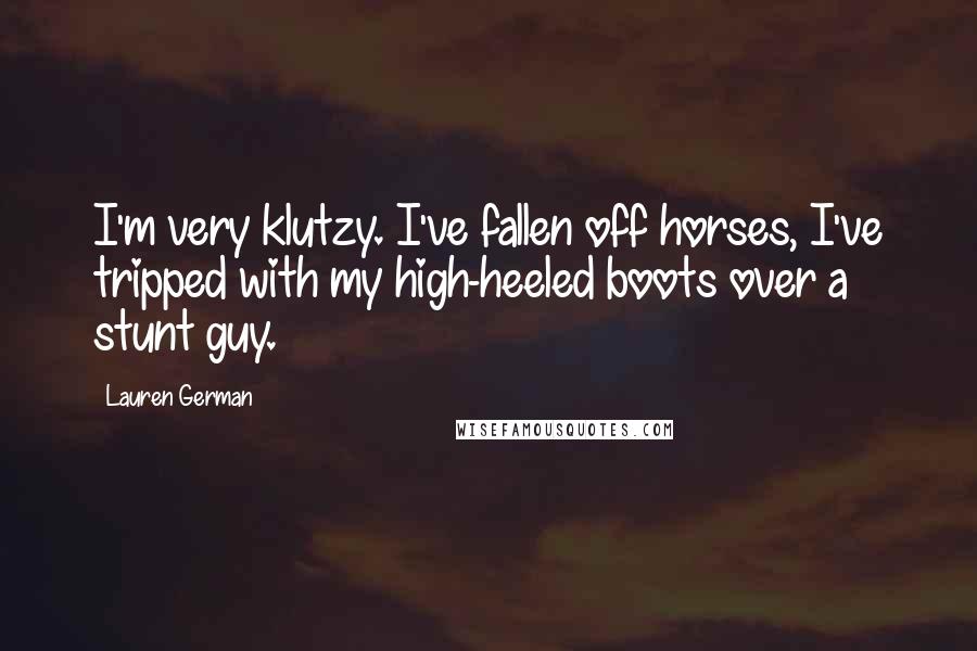 Lauren German Quotes: I'm very klutzy. I've fallen off horses, I've tripped with my high-heeled boots over a stunt guy.