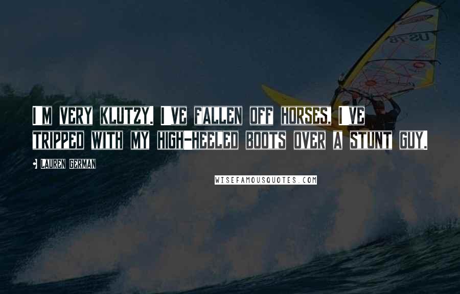 Lauren German Quotes: I'm very klutzy. I've fallen off horses, I've tripped with my high-heeled boots over a stunt guy.
