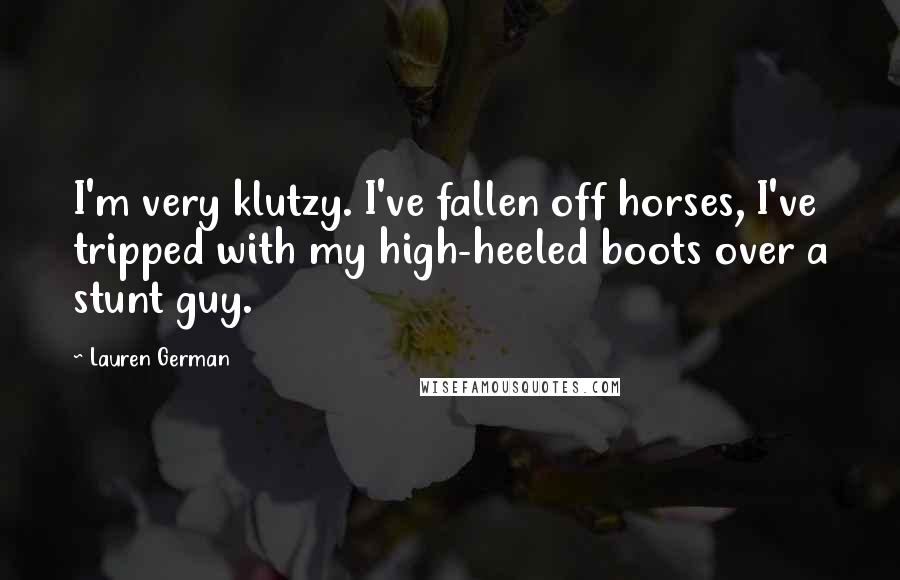 Lauren German Quotes: I'm very klutzy. I've fallen off horses, I've tripped with my high-heeled boots over a stunt guy.