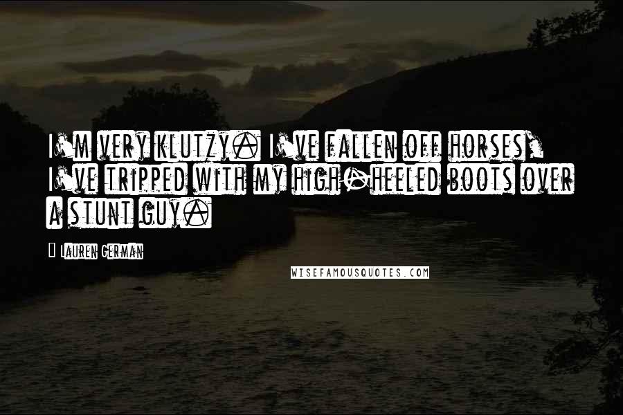 Lauren German Quotes: I'm very klutzy. I've fallen off horses, I've tripped with my high-heeled boots over a stunt guy.