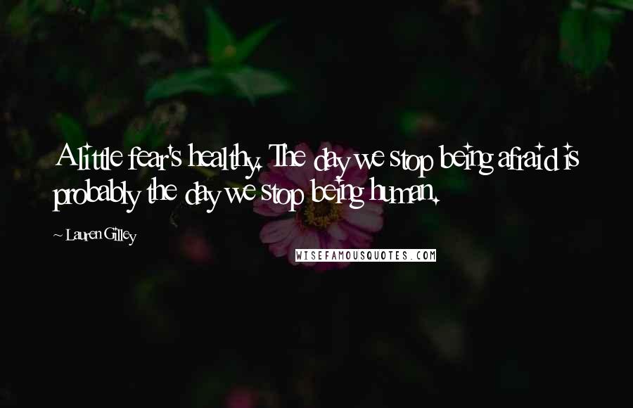 Lauren Gilley Quotes: A little fear's healthy. The day we stop being afraid is probably the day we stop being human.