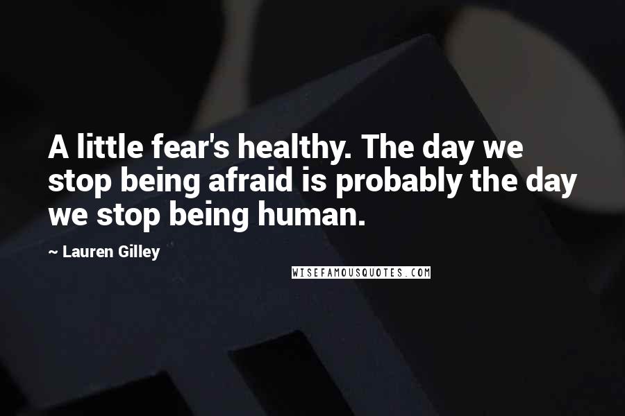 Lauren Gilley Quotes: A little fear's healthy. The day we stop being afraid is probably the day we stop being human.