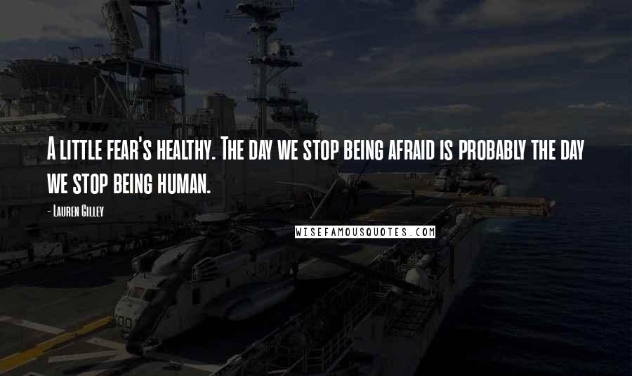 Lauren Gilley Quotes: A little fear's healthy. The day we stop being afraid is probably the day we stop being human.