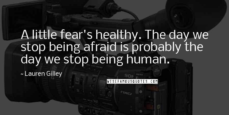 Lauren Gilley Quotes: A little fear's healthy. The day we stop being afraid is probably the day we stop being human.