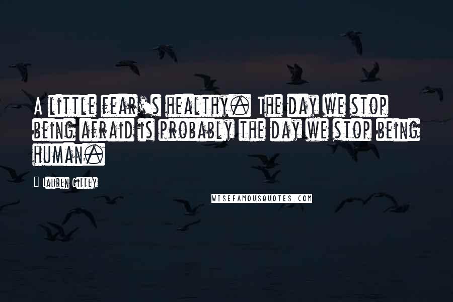 Lauren Gilley Quotes: A little fear's healthy. The day we stop being afraid is probably the day we stop being human.