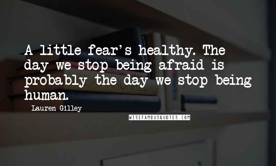 Lauren Gilley Quotes: A little fear's healthy. The day we stop being afraid is probably the day we stop being human.