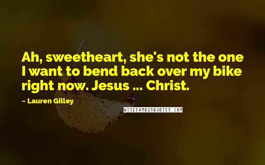 Lauren Gilley Quotes: Ah, sweetheart, she's not the one I want to bend back over my bike right now. Jesus ... Christ.