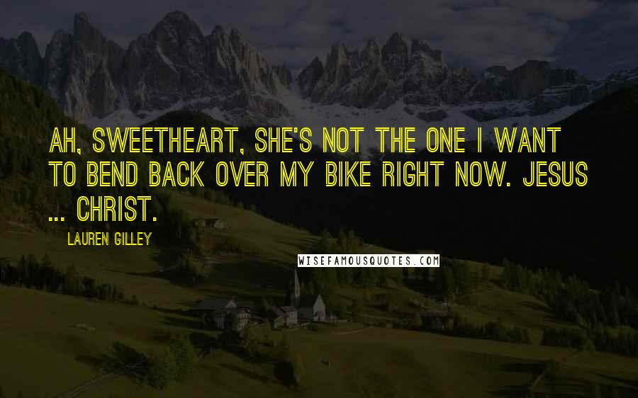 Lauren Gilley Quotes: Ah, sweetheart, she's not the one I want to bend back over my bike right now. Jesus ... Christ.