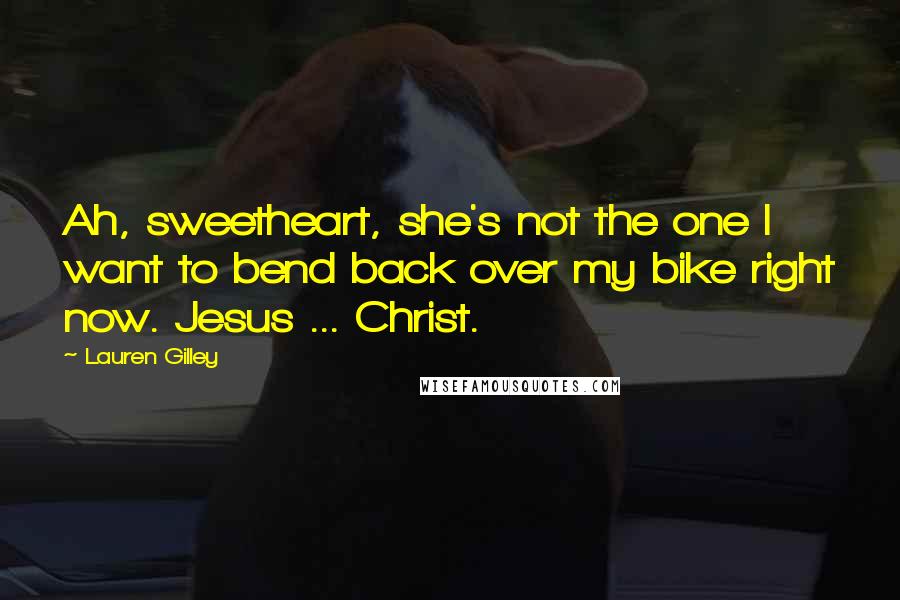 Lauren Gilley Quotes: Ah, sweetheart, she's not the one I want to bend back over my bike right now. Jesus ... Christ.