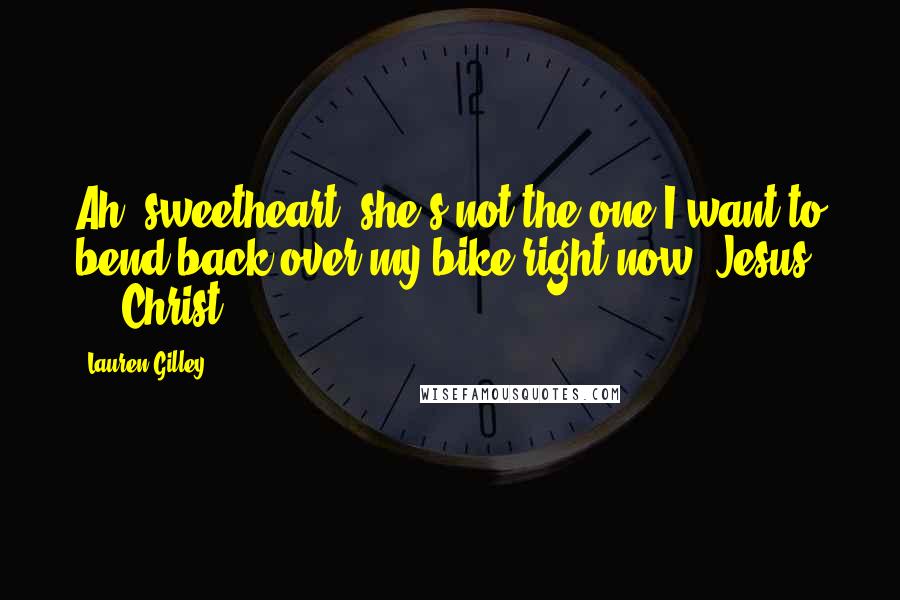 Lauren Gilley Quotes: Ah, sweetheart, she's not the one I want to bend back over my bike right now. Jesus ... Christ.