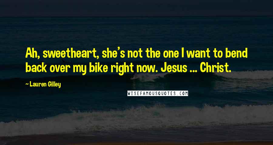 Lauren Gilley Quotes: Ah, sweetheart, she's not the one I want to bend back over my bike right now. Jesus ... Christ.