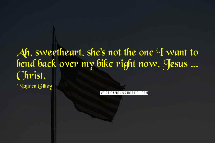 Lauren Gilley Quotes: Ah, sweetheart, she's not the one I want to bend back over my bike right now. Jesus ... Christ.