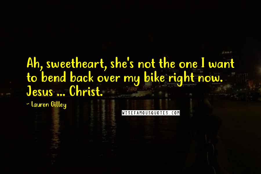 Lauren Gilley Quotes: Ah, sweetheart, she's not the one I want to bend back over my bike right now. Jesus ... Christ.