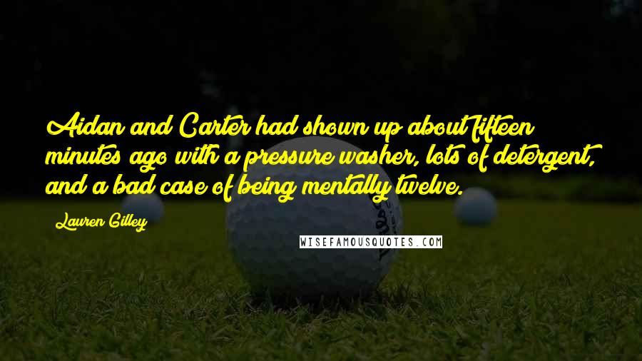 Lauren Gilley Quotes: Aidan and Carter had shown up about fifteen minutes ago with a pressure washer, lots of detergent, and a bad case of being mentally twelve.