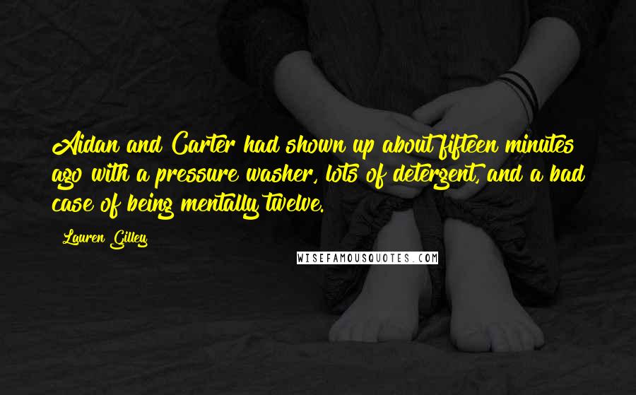 Lauren Gilley Quotes: Aidan and Carter had shown up about fifteen minutes ago with a pressure washer, lots of detergent, and a bad case of being mentally twelve.