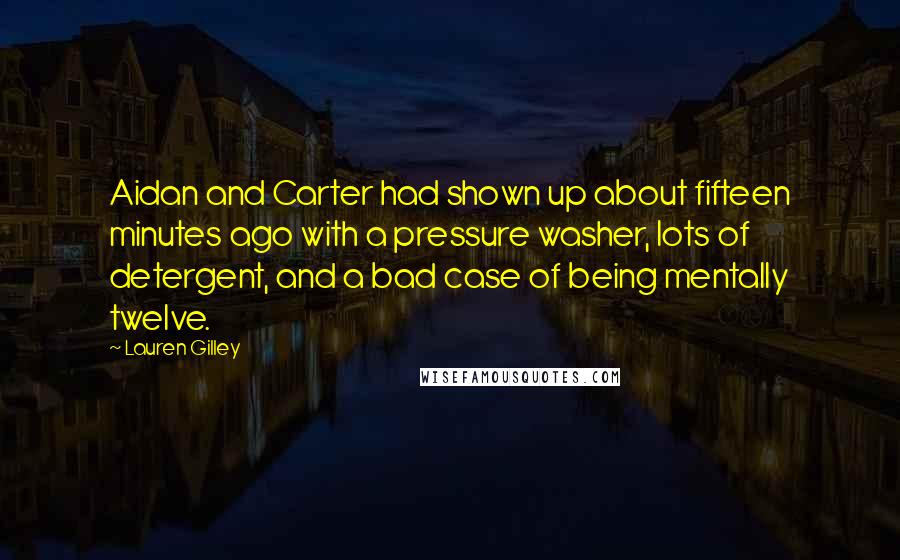 Lauren Gilley Quotes: Aidan and Carter had shown up about fifteen minutes ago with a pressure washer, lots of detergent, and a bad case of being mentally twelve.