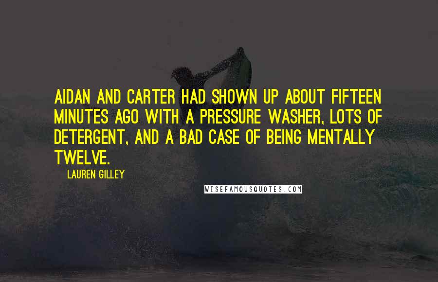 Lauren Gilley Quotes: Aidan and Carter had shown up about fifteen minutes ago with a pressure washer, lots of detergent, and a bad case of being mentally twelve.