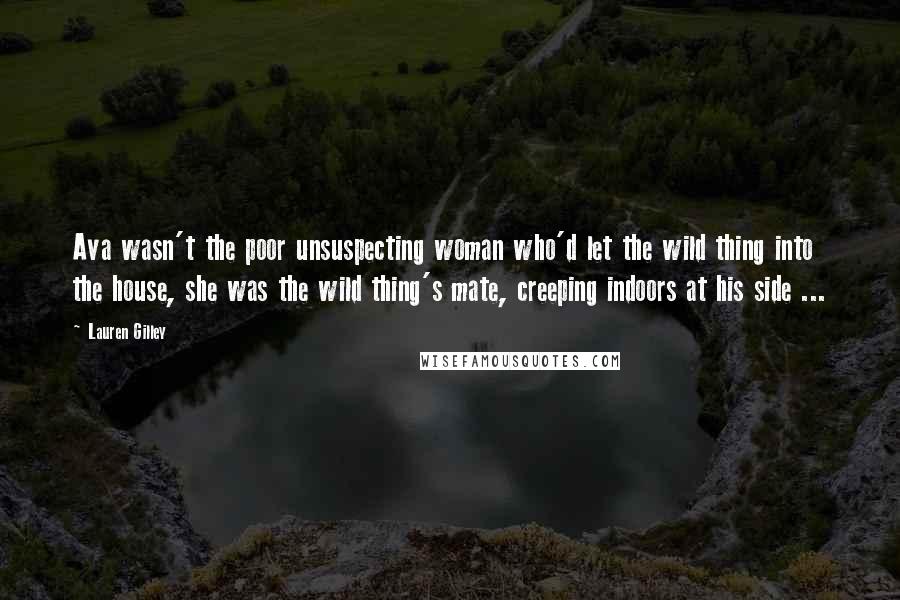 Lauren Gilley Quotes: Ava wasn't the poor unsuspecting woman who'd let the wild thing into the house, she was the wild thing's mate, creeping indoors at his side ...