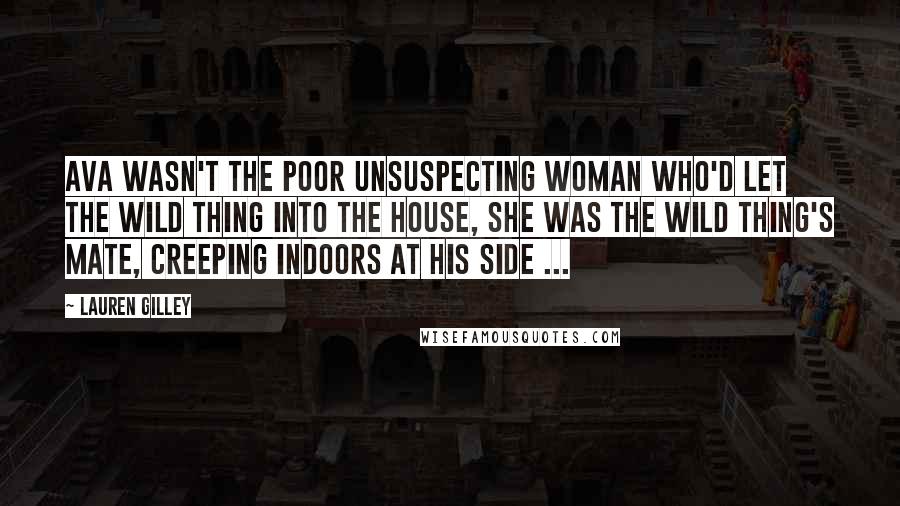 Lauren Gilley Quotes: Ava wasn't the poor unsuspecting woman who'd let the wild thing into the house, she was the wild thing's mate, creeping indoors at his side ...