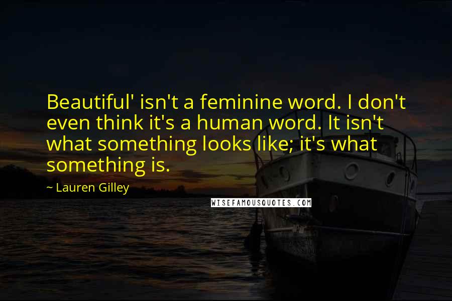 Lauren Gilley Quotes: Beautiful' isn't a feminine word. I don't even think it's a human word. It isn't what something looks like; it's what something is.