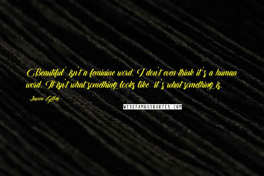 Lauren Gilley Quotes: Beautiful' isn't a feminine word. I don't even think it's a human word. It isn't what something looks like; it's what something is.