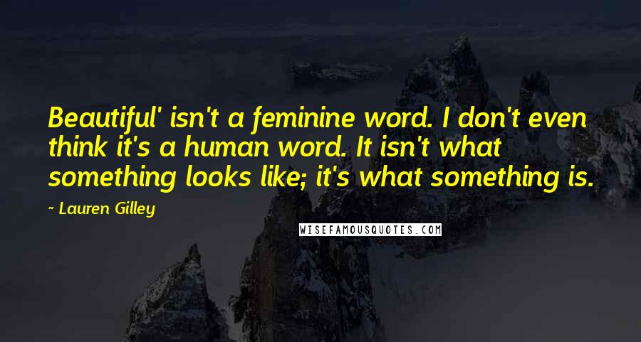 Lauren Gilley Quotes: Beautiful' isn't a feminine word. I don't even think it's a human word. It isn't what something looks like; it's what something is.