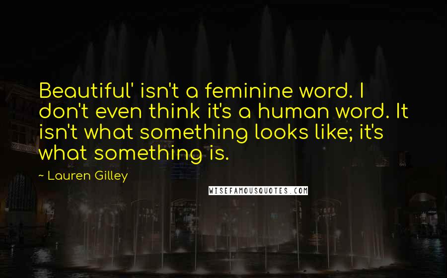 Lauren Gilley Quotes: Beautiful' isn't a feminine word. I don't even think it's a human word. It isn't what something looks like; it's what something is.