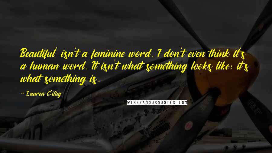 Lauren Gilley Quotes: Beautiful' isn't a feminine word. I don't even think it's a human word. It isn't what something looks like; it's what something is.