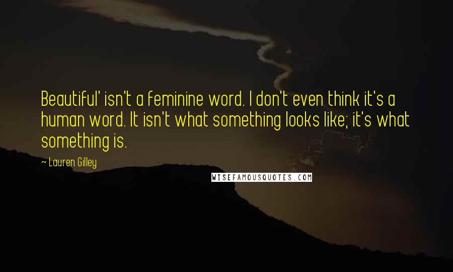 Lauren Gilley Quotes: Beautiful' isn't a feminine word. I don't even think it's a human word. It isn't what something looks like; it's what something is.