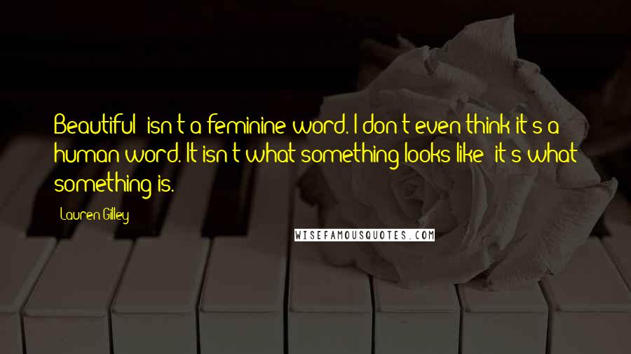 Lauren Gilley Quotes: Beautiful' isn't a feminine word. I don't even think it's a human word. It isn't what something looks like; it's what something is.