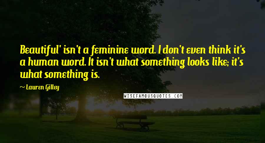 Lauren Gilley Quotes: Beautiful' isn't a feminine word. I don't even think it's a human word. It isn't what something looks like; it's what something is.