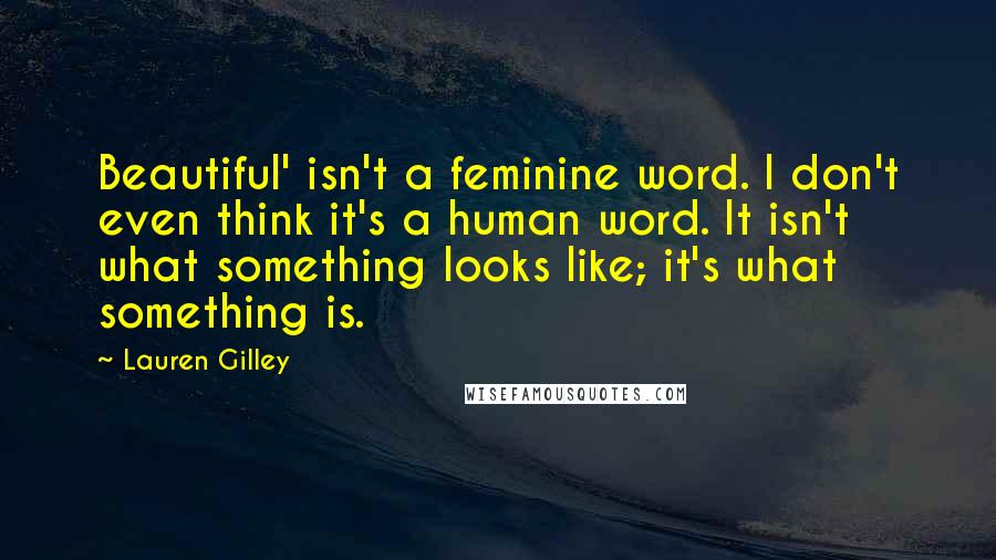 Lauren Gilley Quotes: Beautiful' isn't a feminine word. I don't even think it's a human word. It isn't what something looks like; it's what something is.