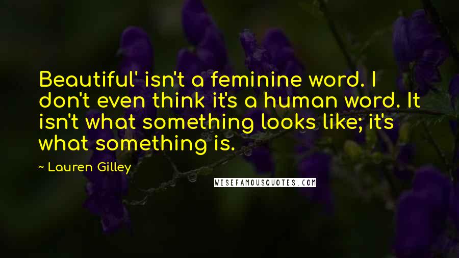 Lauren Gilley Quotes: Beautiful' isn't a feminine word. I don't even think it's a human word. It isn't what something looks like; it's what something is.