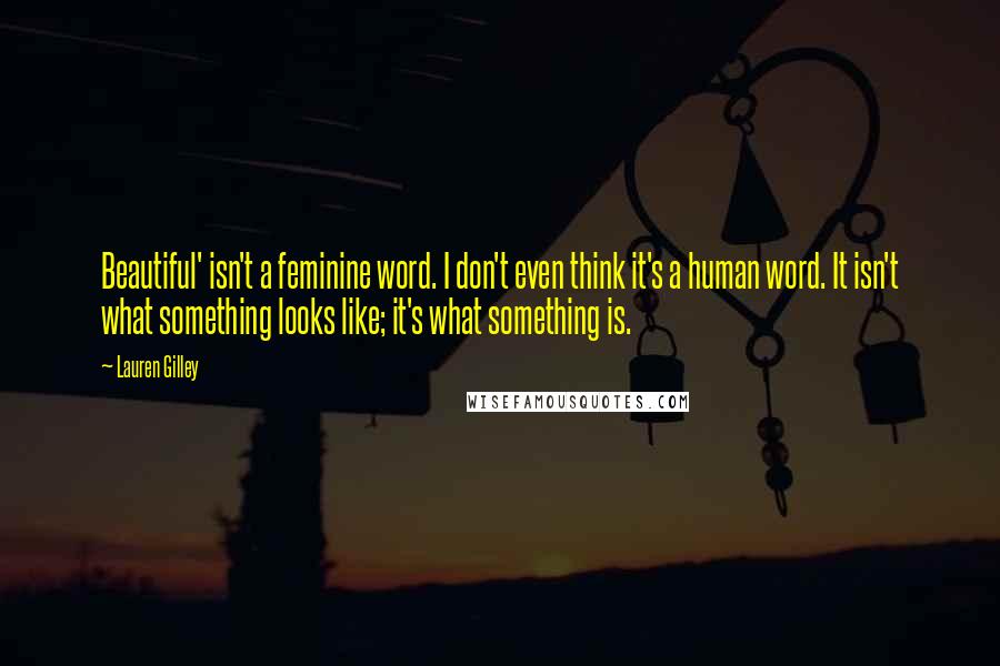 Lauren Gilley Quotes: Beautiful' isn't a feminine word. I don't even think it's a human word. It isn't what something looks like; it's what something is.