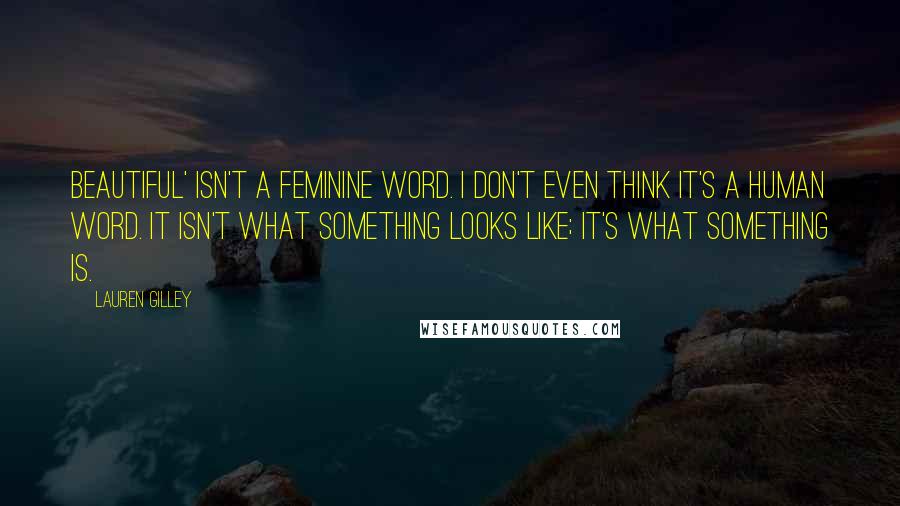 Lauren Gilley Quotes: Beautiful' isn't a feminine word. I don't even think it's a human word. It isn't what something looks like; it's what something is.