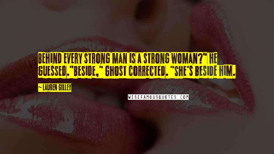 Lauren Gilley Quotes: Behind every strong man is a strong woman?" he guessed."Beside," Ghost corrected. "She's beside him.