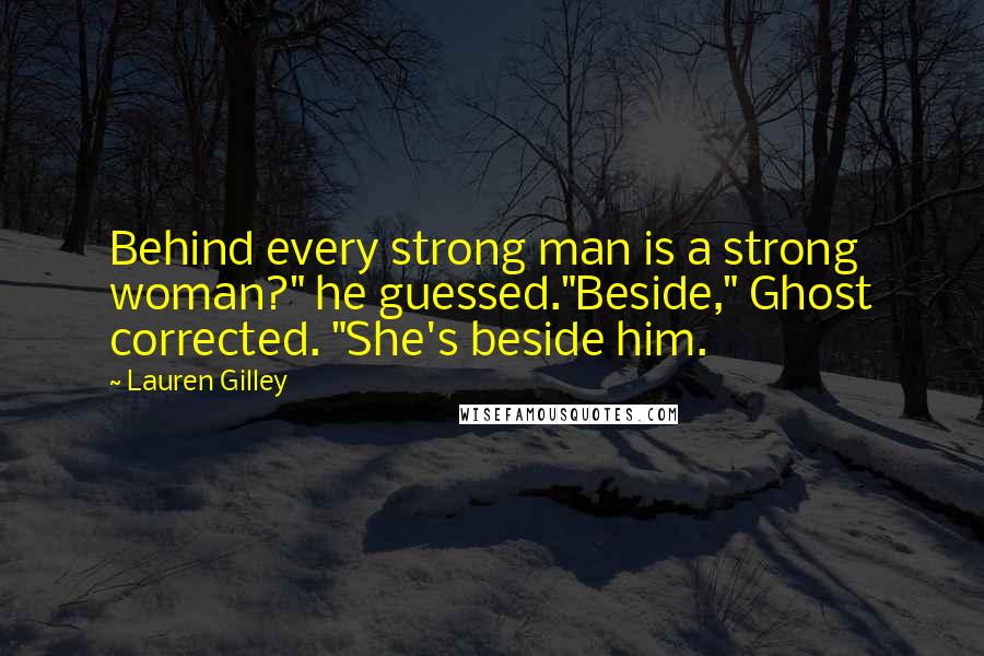 Lauren Gilley Quotes: Behind every strong man is a strong woman?" he guessed."Beside," Ghost corrected. "She's beside him.