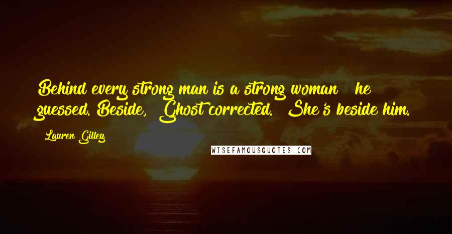 Lauren Gilley Quotes: Behind every strong man is a strong woman?" he guessed."Beside," Ghost corrected. "She's beside him.