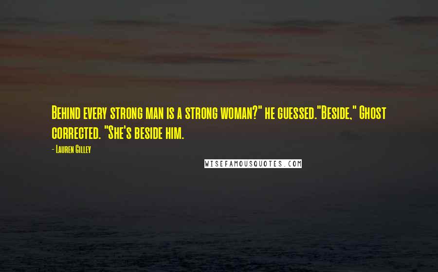 Lauren Gilley Quotes: Behind every strong man is a strong woman?" he guessed."Beside," Ghost corrected. "She's beside him.